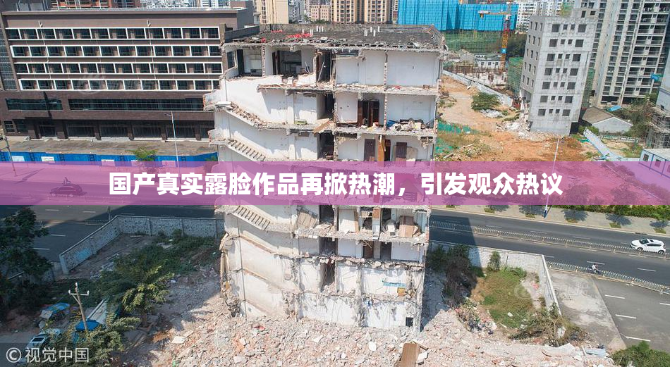 国产真实露脸作品再掀热潮，引发观众热议