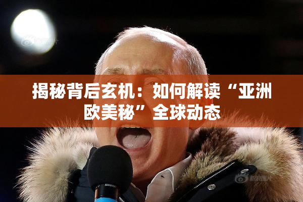 揭秘背后玄机：如何解读“亚洲欧美秘”全球动态