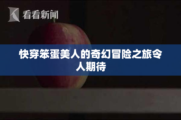 快穿笨蛋美人的奇幻冒险之旅令人期待