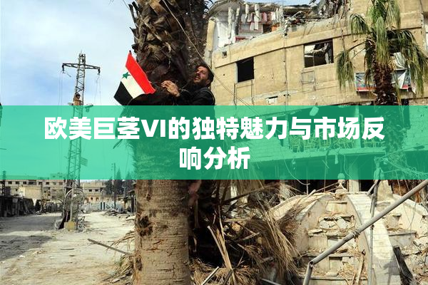 欧美巨茎VI的独特魅力与市场反响分析