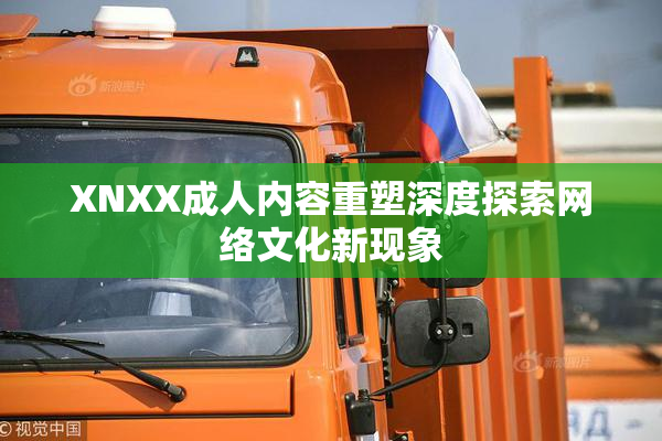 XNXX成人内容重塑深度探索网络文化新现象