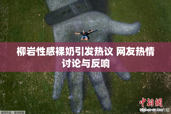柳岩性感裸奶引发热议 网友热情讨论与反响