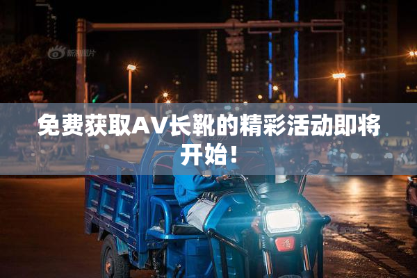 免费获取AV长靴的精彩活动即将开始！