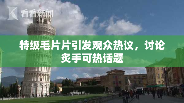 特级毛片片引发观众热议，讨论炙手可热话题