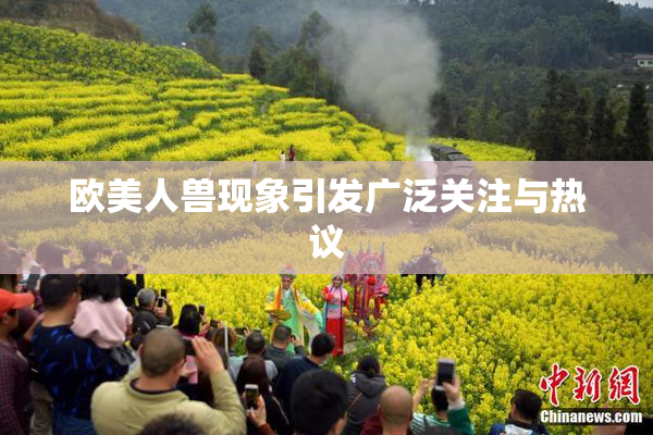 欧美人兽现象引发广泛关注与热议