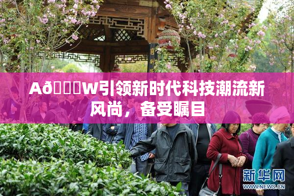 A🔞W引领新时代科技潮流新风尚，备受瞩目