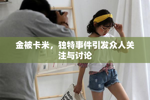 金被卡米，独特事件引发众人关注与讨论