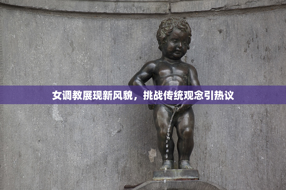 女调教展现新风貌，挑战传统观念引热议