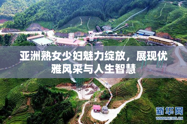 亚洲熟女少妇魅力绽放，展现优雅风采与人生智慧