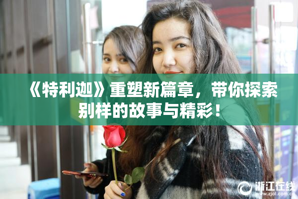 《特利迦》重塑新篇章，带你探索别样的故事与精彩！