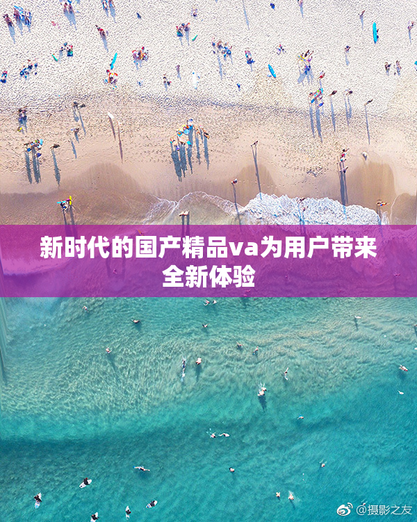 新时代的国产精品va为用户带来全新体验