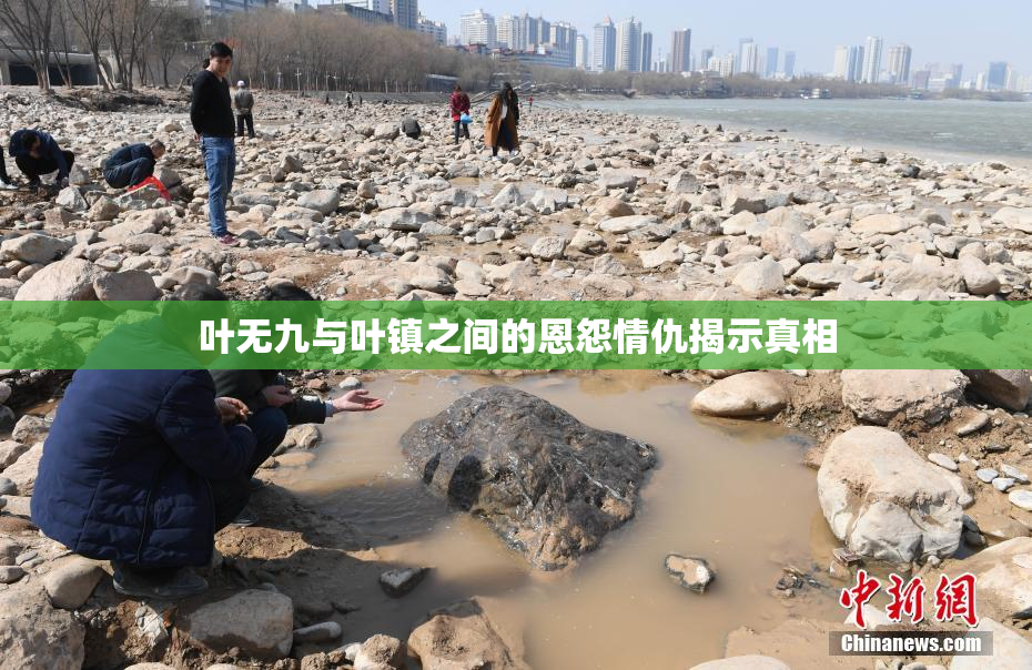 叶无九与叶镇之间的恩怨情仇揭示真相