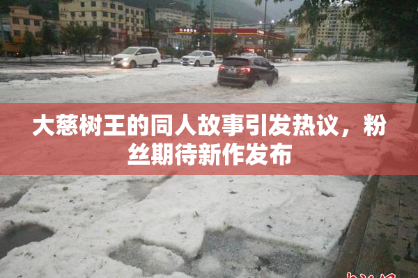大慈树王的同人故事引发热议，粉丝期待新作发布