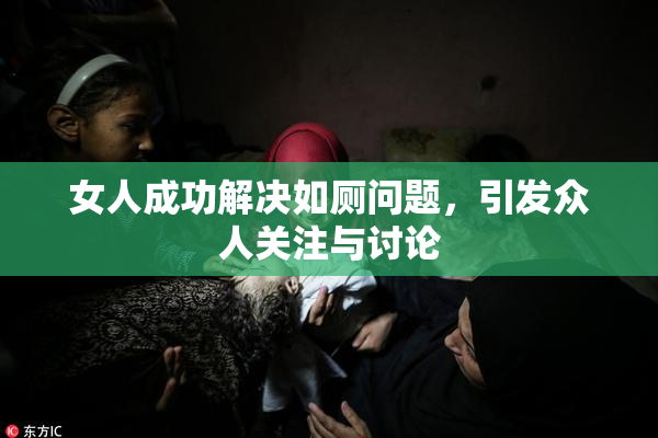 女人成功解决如厕问题，引发众人关注与讨论