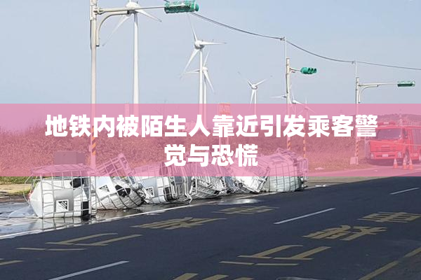 地铁内被陌生人靠近引发乘客警觉与恐慌