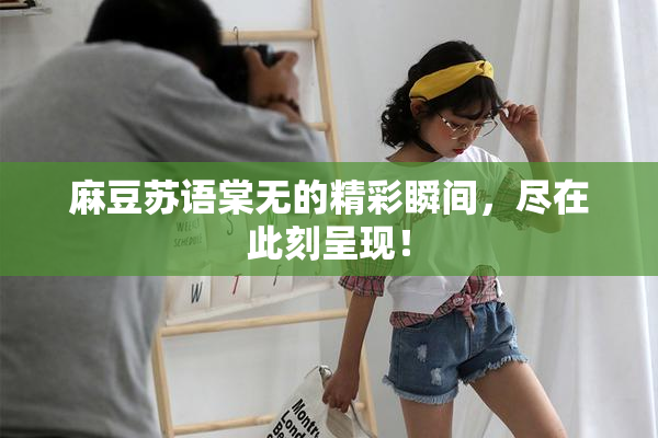 麻豆苏语棠无的精彩瞬间，尽在此刻呈现！