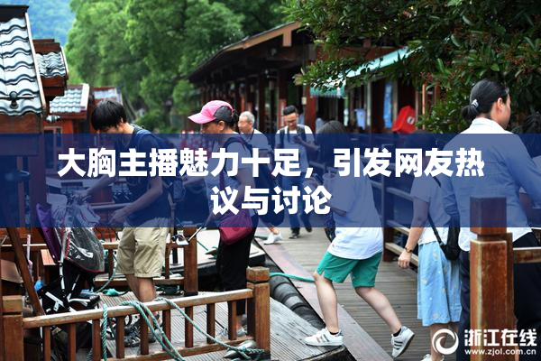 大胸主播魅力十足，引发网友热议与讨论