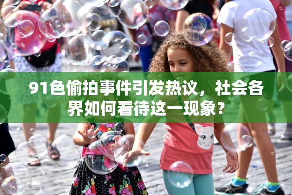 91色偷拍事件引发热议，社会各界如何看待这一现象？