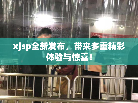 xjsp全新发布，带来多重精彩体验与惊喜！