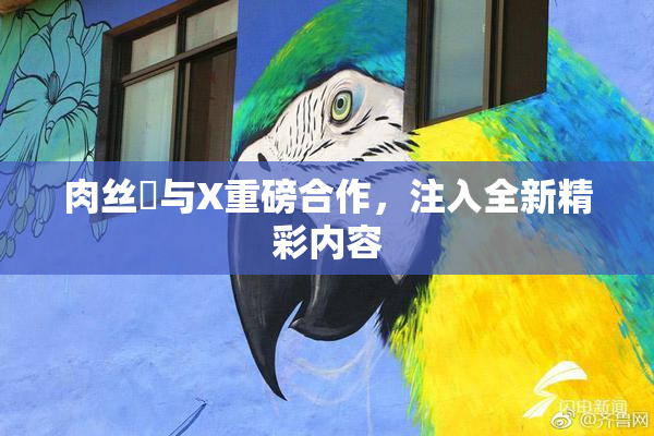 肉丝祙与X重磅合作，注入全新精彩内容