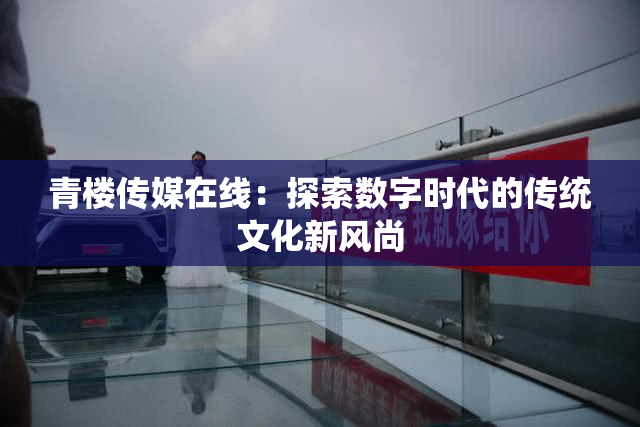 青楼传媒在线：探索数字时代的传统文化新风尚