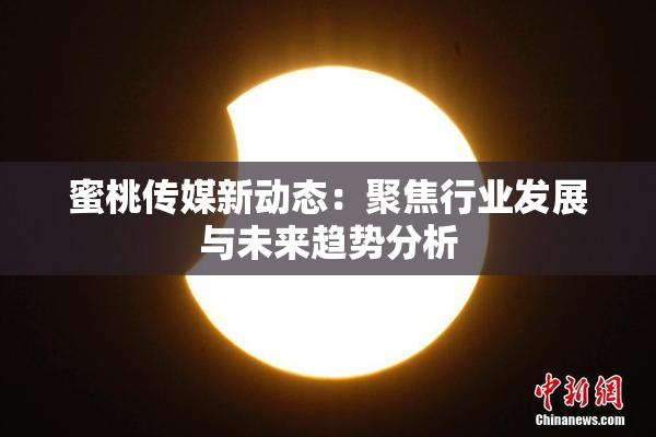 蜜桃传媒新动态：聚焦行业发展与未来趋势分析