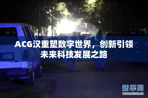 ACG汉重塑数字世界，创新引领未来科技发展之路