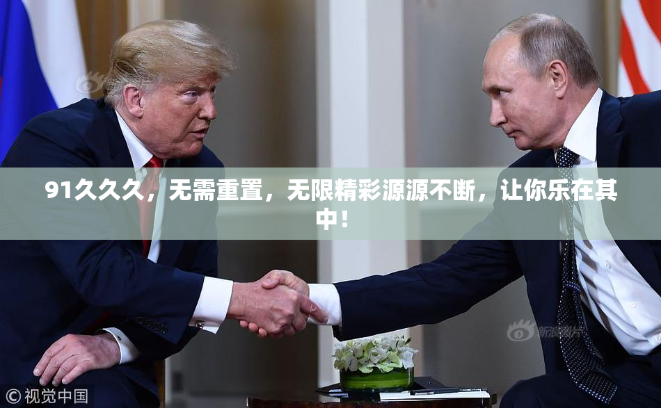 91久久久，无需重置，无限精彩源源不断，让你乐在其中！