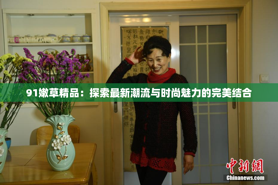 91嫩草精品：探索最新潮流与时尚魅力的完美结合