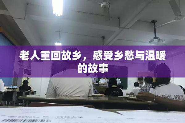 老人重回故乡，感受乡愁与温暖的故事