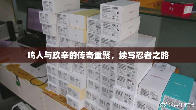 鸣人与玖辛的传奇重聚，续写忍者之路
