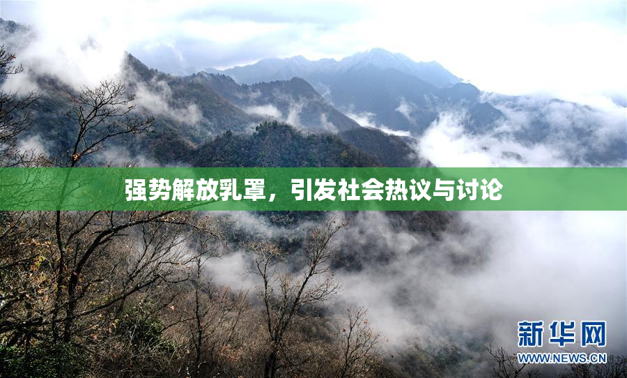 强势解放乳罩，引发社会热议与讨论