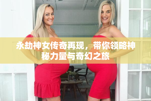 永劫神女传奇再现，带你领略神秘力量与奇幻之旅