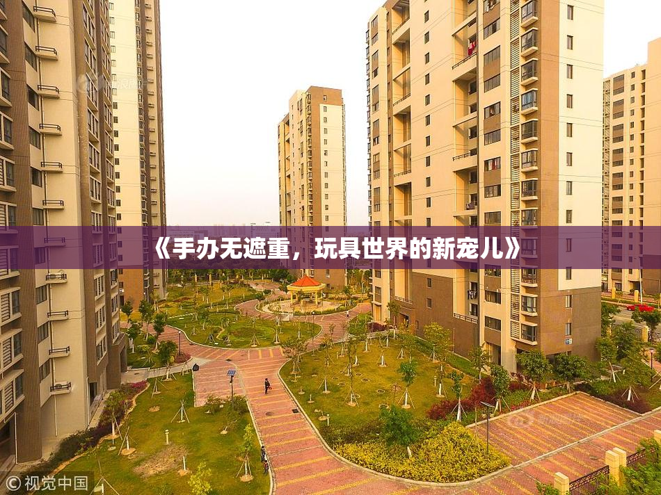 《手办无遮重，玩具世界的新宠儿》