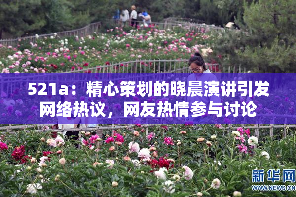 521a：精心策划的晓晨演讲引发网络热议，网友热情参与讨论