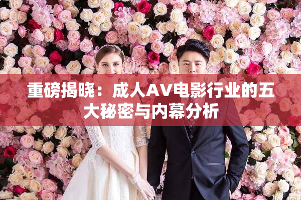 重磅揭晓：成人AV电影行业的五大秘密与内幕分析