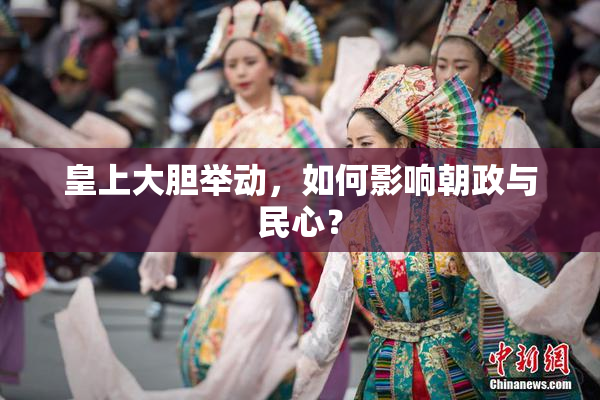 皇上大胆举动，如何影响朝政与民心？