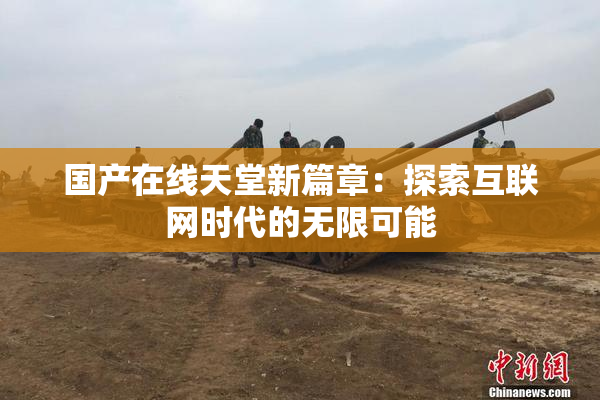 国产在线天堂新篇章：探索互联网时代的无限可能