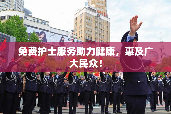 免费护士服务助力健康，惠及广大民众！