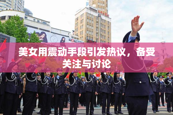 美女用震动手段引发热议，备受关注与讨论