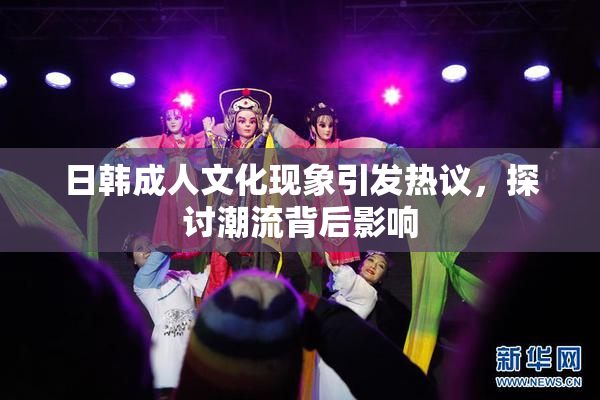 日韩成人文化现象引发热议，探讨潮流背后影响