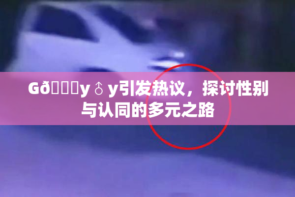 G🈚y♂y引发热议，探讨性别与认同的多元之路