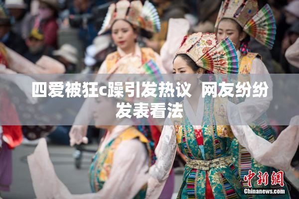 四爱被狂c躁引发热议  网友纷纷发表看法