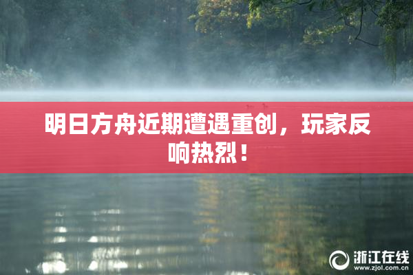 明日方舟近期遭遇重创，玩家反响热烈！