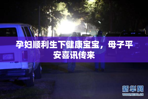 孕妇顺利生下健康宝宝，母子平安喜讯传来