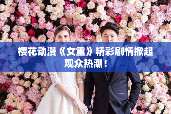 樱花动漫《女重》精彩剧情掀起观众热潮！