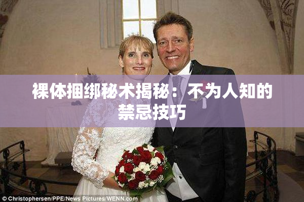 裸体捆绑秘术揭秘：不为人知的禁忌技巧