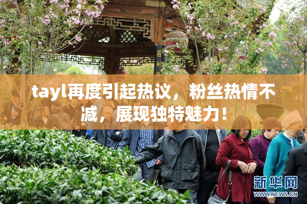 tayl再度引起热议，粉丝热情不减，展现独特魅力！