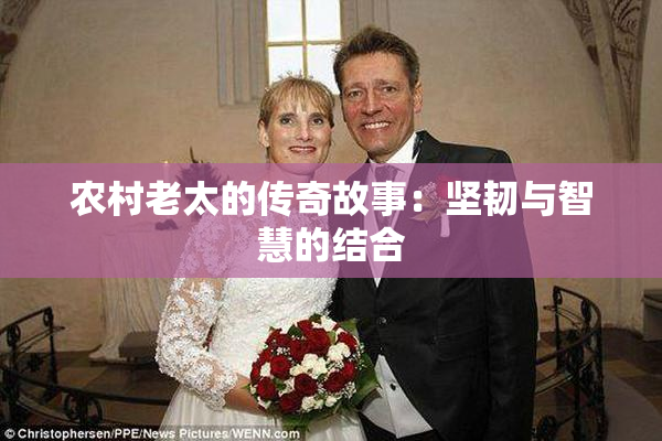 农村老太的传奇故事：坚韧与智慧的结合