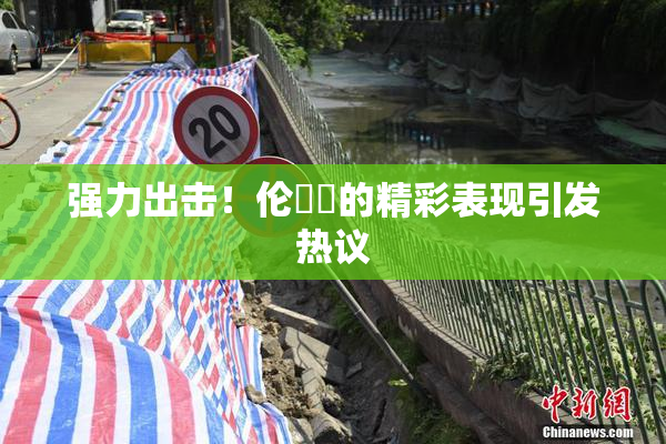 强力出击！伦妺妺的精彩表现引发热议